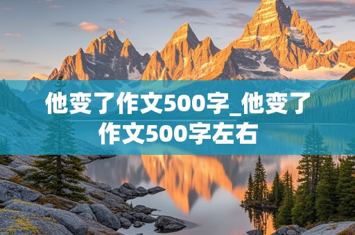 他变了作文500字_他变了作文500字左右