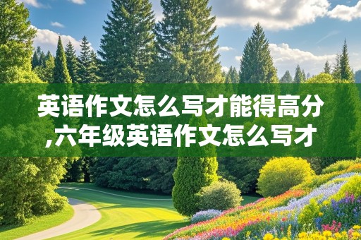 英语作文怎么写才能得高分,六年级英语作文怎么写才能得高分