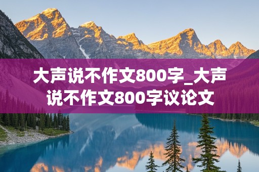 大声说不作文800字_大声说不作文800字议论文