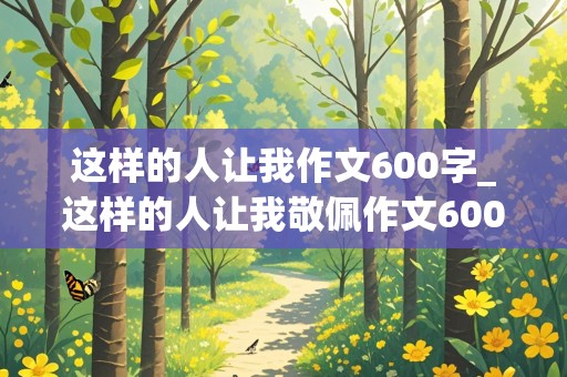 这样的人让我作文600字_这样的人让我敬佩作文600字