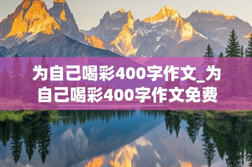 为自己喝彩400字作文_为自己喝彩400字作文免费