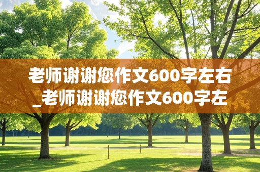 老师谢谢您作文600字左右_老师谢谢您作文600字左右初中