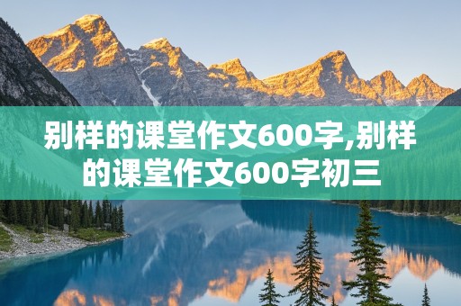 别样的课堂作文600字,别样的课堂作文600字初三