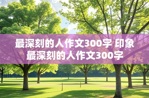 最深刻的人作文300字 印象最深刻的人作文300字