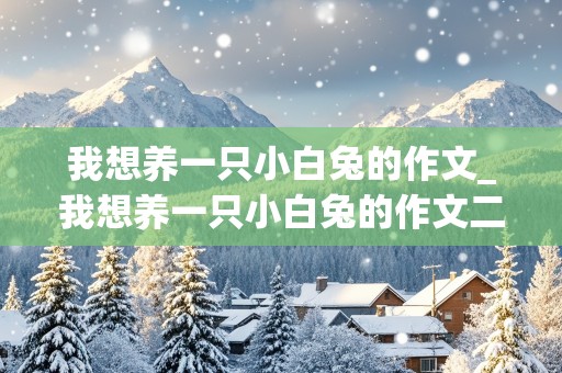 我想养一只小白兔的作文_我想养一只小白兔的作文二年级下册