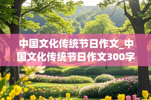 中国文化传统节日作文_中国文化传统节日作文300字