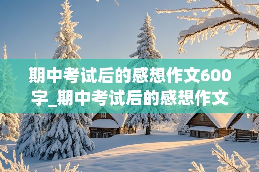 期中考试后的感想作文600字_期中考试后的感想作文600字左右怎么写