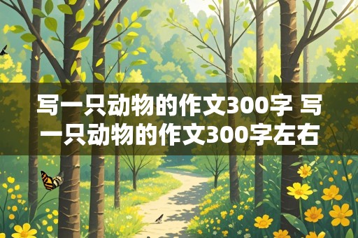 写一只动物的作文300字 写一只动物的作文300字左右