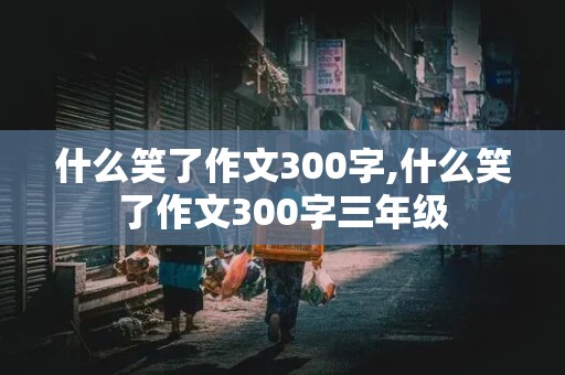 什么笑了作文300字,什么笑了作文300字三年级