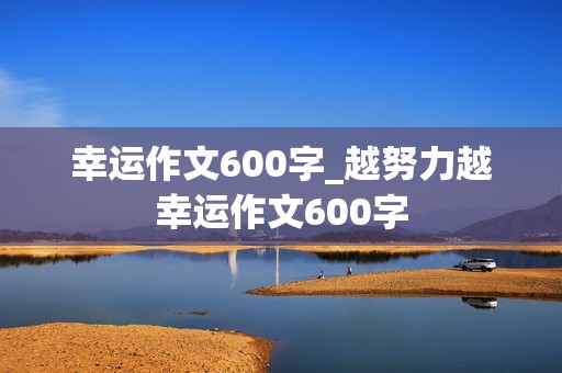 幸运作文600字_越努力越幸运作文600字