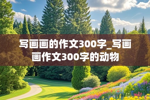 写画画的作文300字_写画画作文300字的动物