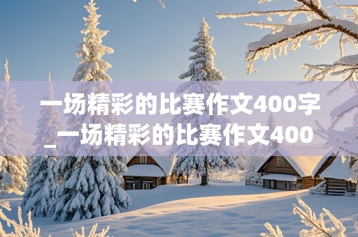 一场精彩的比赛作文400字_一场精彩的比赛作文400字(跑步)