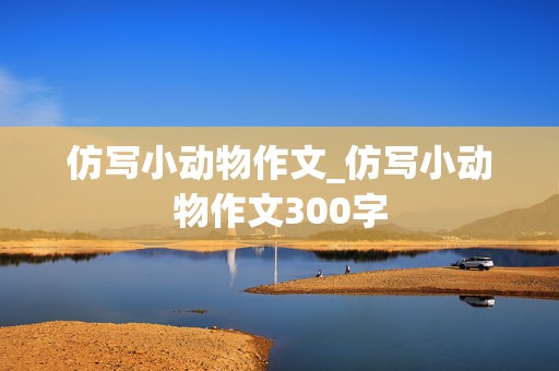 仿写小动物作文_仿写小动物作文300字