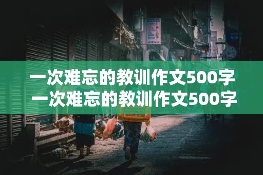 一次难忘的教训作文500字 一次难忘的教训作文500字左右