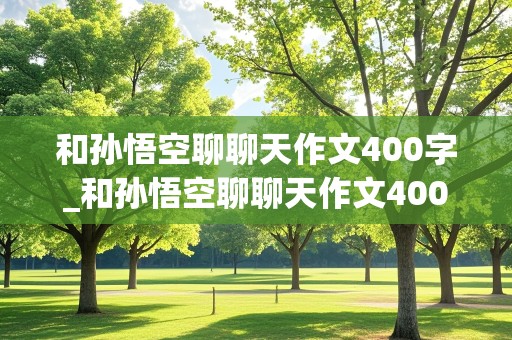 和孙悟空聊聊天作文400字_和孙悟空聊聊天作文400字左右