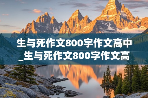 生与死作文800字作文高中_生与死作文800字作文高中议论文