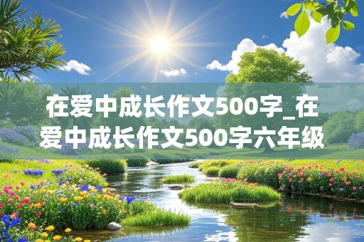 在爱中成长作文500字_在爱中成长作文500字六年级