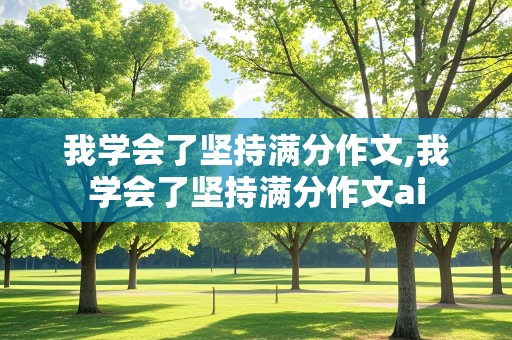 我学会了坚持满分作文,我学会了坚持满分作文ai