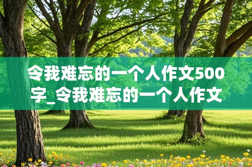 令我难忘的一个人作文500字_令我难忘的一个人作文500字左右