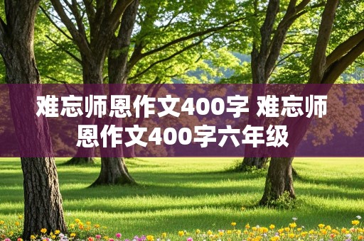 难忘师恩作文400字 难忘师恩作文400字六年级