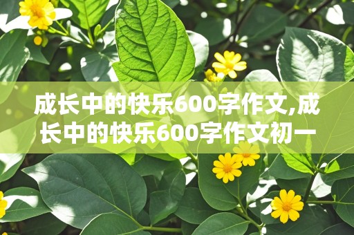 成长中的快乐600字作文,成长中的快乐600字作文初一