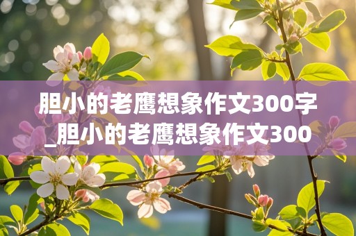 胆小的老鹰想象作文300字_胆小的老鹰想象作文300字三年级