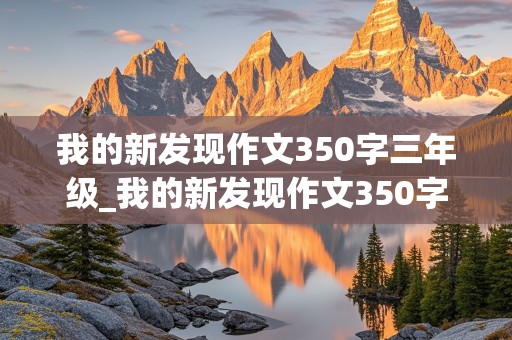 我的新发现作文350字三年级_我的新发现作文350字三年级第六单元