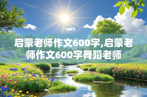 启蒙老师作文600字,启蒙老师作文600字舞蹈老师