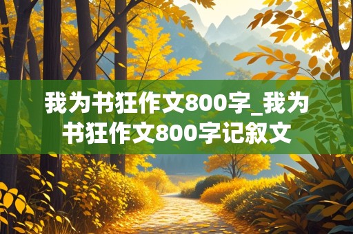 我为书狂作文800字_我为书狂作文800字记叙文