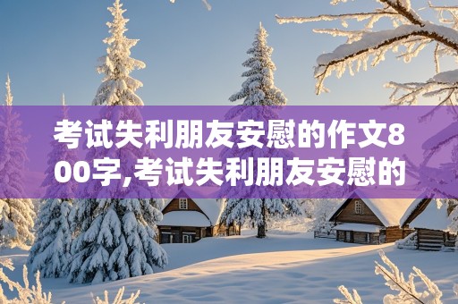 考试失利朋友安慰的作文800字,考试失利朋友安慰的作文800字怎么写