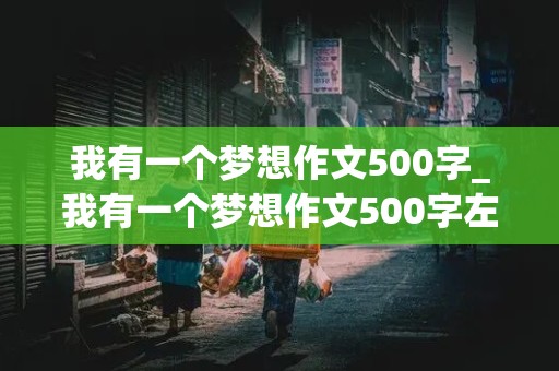 我有一个梦想作文500字_我有一个梦想作文500字左右