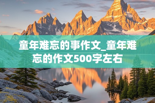 童年难忘的事作文_童年难忘的作文500字左右