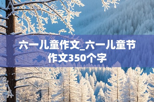 六一儿童作文_六一儿童节作文350个字