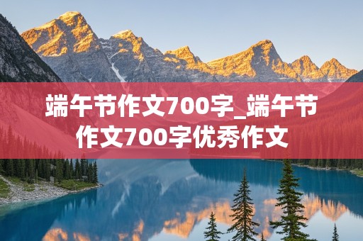 端午节作文700字_端午节作文700字优秀作文