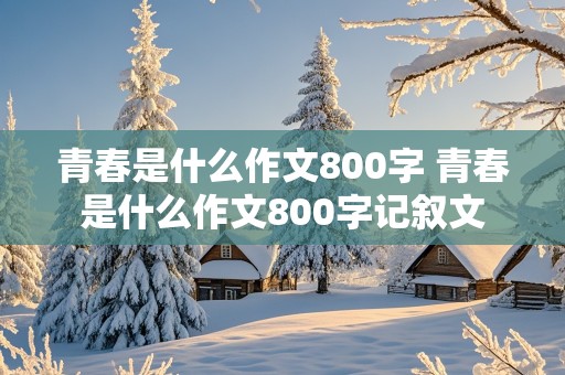 青春是什么作文800字 青春是什么作文800字记叙文