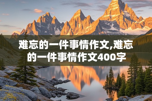 难忘的一件事情作文,难忘的一件事情作文400字