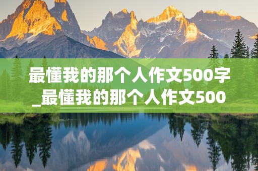 最懂我的那个人作文500字_最懂我的那个人作文500字左右