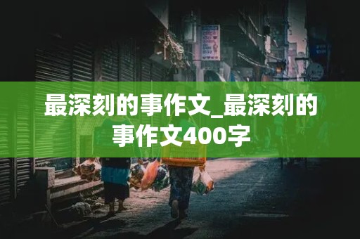 最深刻的事作文_最深刻的事作文400字