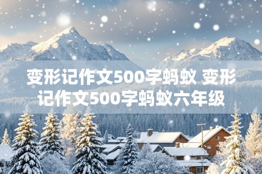 变形记作文500字蚂蚁 变形记作文500字蚂蚁六年级