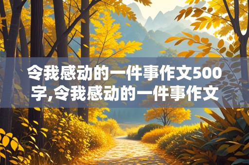 令我感动的一件事作文500字,令我感动的一件事作文500字左右