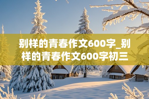 别样的青春作文600字_别样的青春作文600字初三