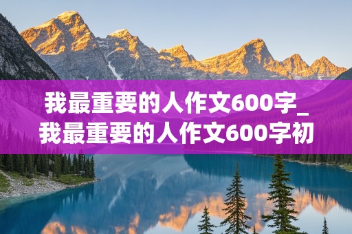 我最重要的人作文600字_我最重要的人作文600字初中