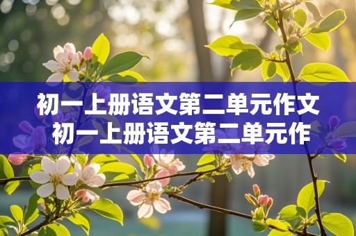 初一上册语文第二单元作文 初一上册语文第二单元作文600字