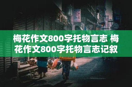 梅花作文800字托物言志 梅花作文800字托物言志记叙文