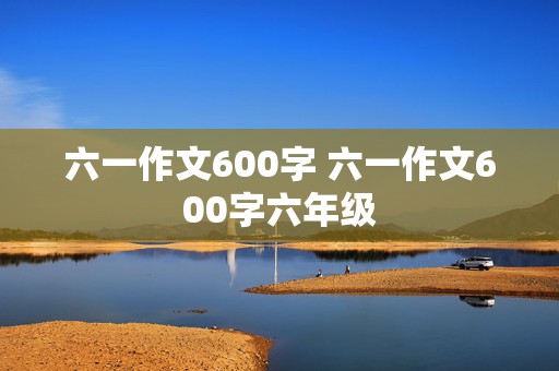 六一作文600字 六一作文600字六年级