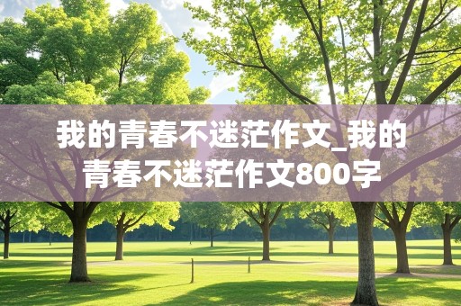 我的青春不迷茫作文_我的青春不迷茫作文800字