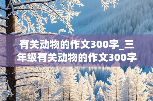 有关动物的作文300字_三年级有关动物的作文300字