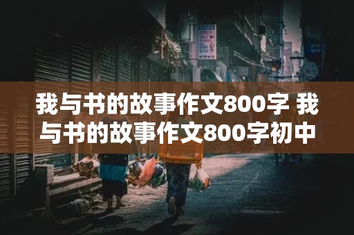 我与书的故事作文800字 我与书的故事作文800字初中