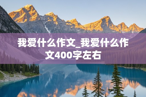 我爱什么作文_我爱什么作文400字左右