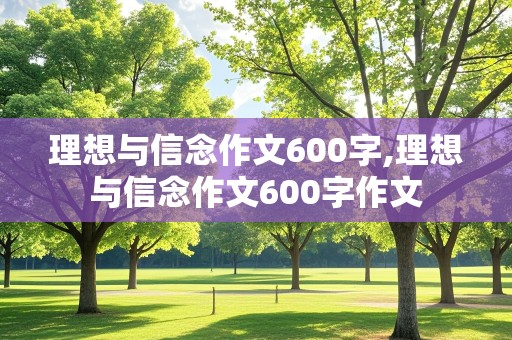 理想与信念作文600字,理想与信念作文600字作文